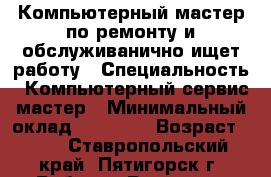 Компьютерный мастер по ремонту и обслуживанично ищет работу › Специальность ­ Компьютерный сервис-мастер › Минимальный оклад ­ 13 000 › Возраст ­ 60 - Ставропольский край, Пятигорск г. Работа » Резюме   